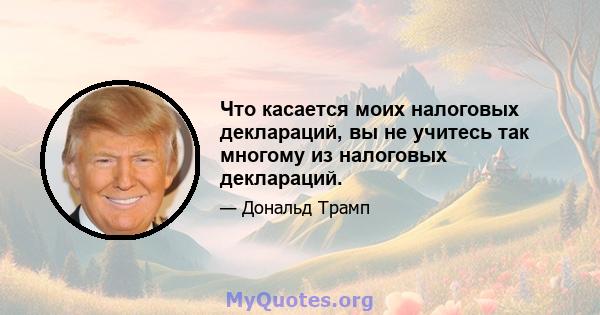 Что касается моих налоговых деклараций, вы не учитесь так многому из налоговых деклараций.