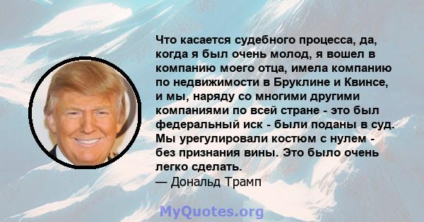 Что касается судебного процесса, да, когда я был очень молод, я вошел в компанию моего отца, имела компанию по недвижимости в Бруклине и Квинсе, и мы, наряду со многими другими компаниями по всей стране - это был