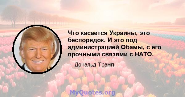 Что касается Украины, это беспорядок. И это под администрацией Обамы, с его прочными связями с НАТО.