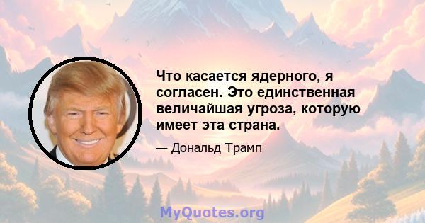 Что касается ядерного, я согласен. Это единственная величайшая угроза, которую имеет эта страна.