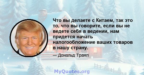 Что вы делаете с Китаем, так это то, что вы говорите, если вы не ведете себя в ведении, нам придется начать налогообложение ваших товаров в нашу страну.