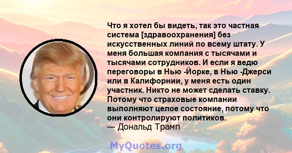 Что я хотел бы видеть, так это частная система [здравоохранения] без искусственных линий по всему штату. У меня большая компания с тысячами и тысячами сотрудников. И если я ведю переговоры в Нью -Йорке, в Нью -Джерси