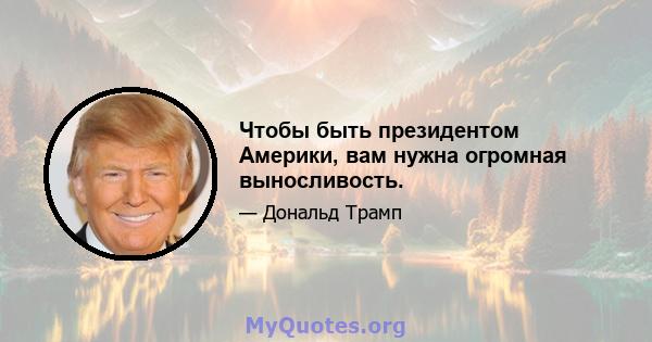 Чтобы быть президентом Америки, вам нужна огромная выносливость.