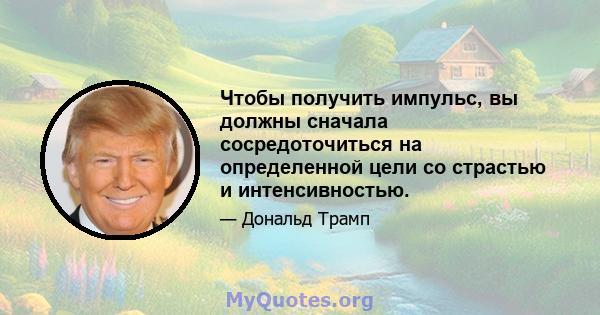 Чтобы получить импульс, вы должны сначала сосредоточиться на определенной цели со страстью и интенсивностью.