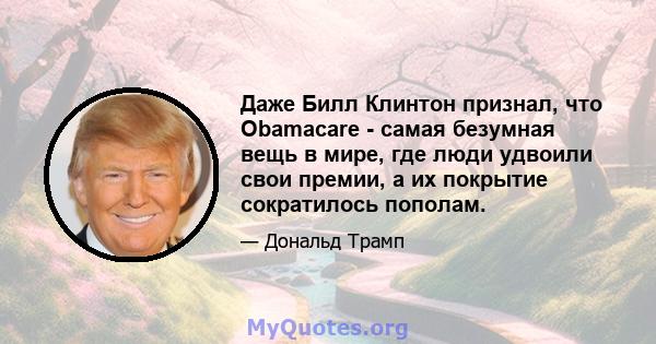 Даже Билл Клинтон признал, что Obamacare - самая безумная вещь в мире, где люди удвоили свои премии, а их покрытие сократилось пополам.