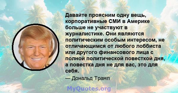 Давайте проясним одну вещь, корпоративные СМИ в Америке больше не участвуют в журналистике. Они являются политическим особым интересом, не отличающимся от любого лоббиста или другого финансового лица с полной