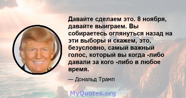 Давайте сделаем это. 8 ноября, давайте выиграем. Вы собираетесь оглянуться назад на эти выборы и скажем, это, безусловно, самый важный голос, который вы когда -либо давали за кого -либо в любое время.