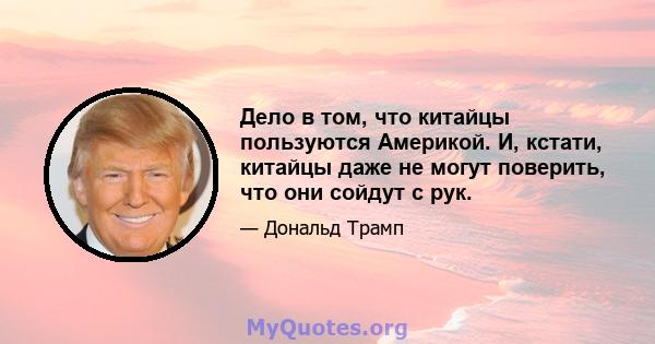 Дело в том, что китайцы пользуются Америкой. И, кстати, китайцы даже не могут поверить, что они сойдут с рук.