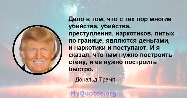 Дело в том, что с тех пор многие убийства, убийства, преступления, наркотиков, литых по границе, являются деньгами, и наркотики и поступают. И я сказал, что нам нужно построить стену, и ее нужно построить быстро.