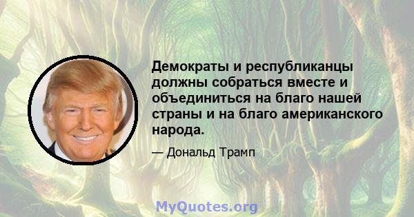 Демократы и республиканцы должны собраться вместе и объединиться на благо нашей страны и на благо американского народа.