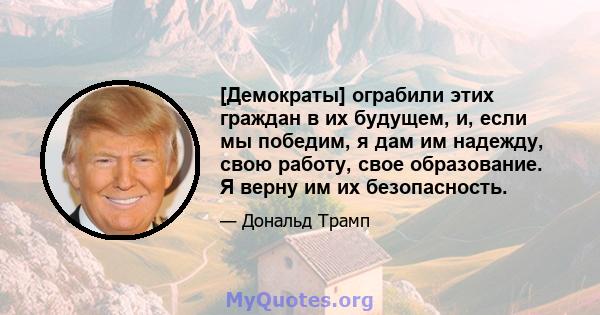 [Демократы] ограбили этих граждан в их будущем, и, если мы победим, я дам им надежду, свою работу, свое образование. Я верну им их безопасность.