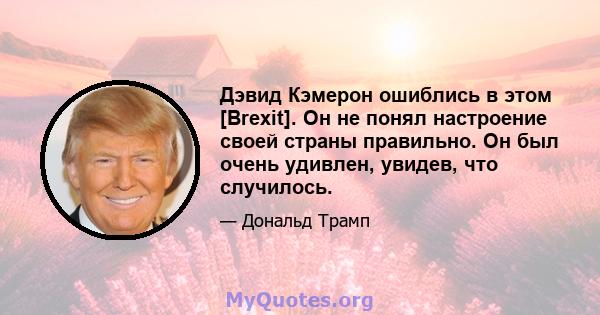 Дэвид Кэмерон ошиблись в этом [Brexit]. Он не понял настроение своей страны правильно. Он был очень удивлен, увидев, что случилось.