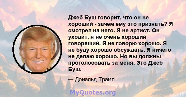 Джеб Буш говорит, что он не хороший - зачем ему это признать? Я смотрел на него. Я не артист. Он уходит, я не очень хороший говорящий. Я не говорю хорошо. Я не буду хорошо обсуждать. Я ничего не делаю хорошо. Но вы