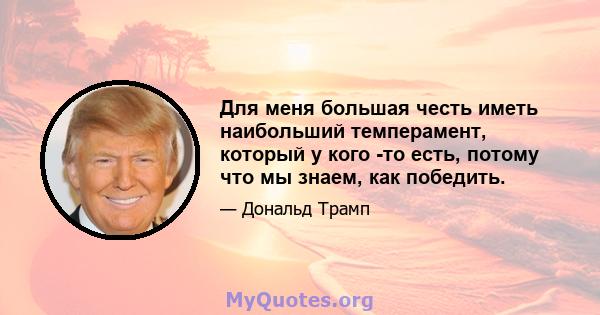 Для меня большая честь иметь наибольший темперамент, который у кого -то есть, потому что мы знаем, как победить.