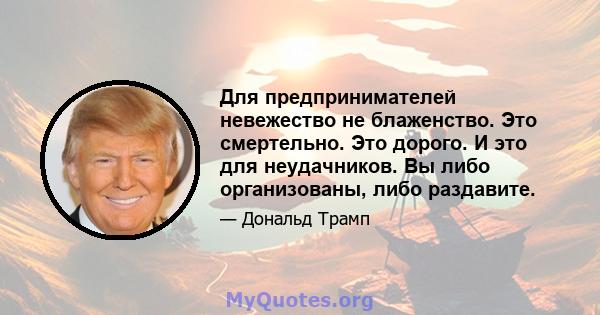 Для предпринимателей невежество не блаженство. Это смертельно. Это дорого. И это для неудачников. Вы либо организованы, либо раздавите.