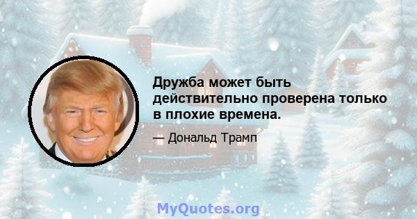 Дружба может быть действительно проверена только в плохие времена.