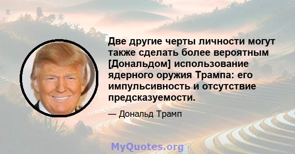 Две другие черты личности могут также сделать более вероятным [Дональдом] использование ядерного оружия Трампа: его импульсивность и отсутствие предсказуемости.