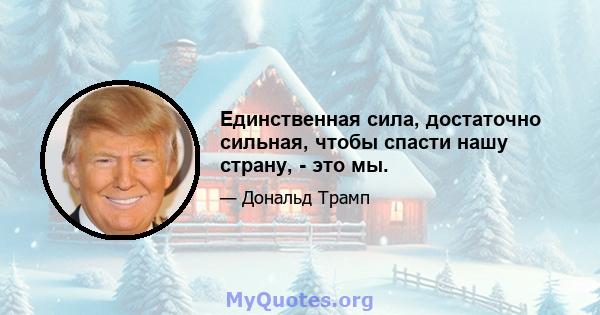 Единственная сила, достаточно сильная, чтобы спасти нашу страну, - это мы.