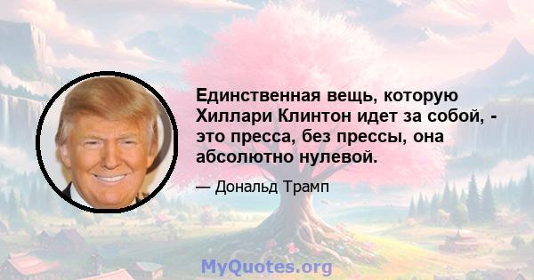 Единственная вещь, которую Хиллари Клинтон идет за собой, - это пресса, без прессы, она абсолютно нулевой.