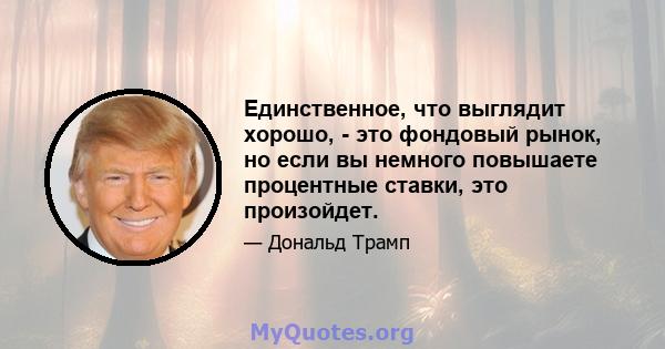 Единственное, что выглядит хорошо, - это фондовый рынок, но если вы немного повышаете процентные ставки, это произойдет.