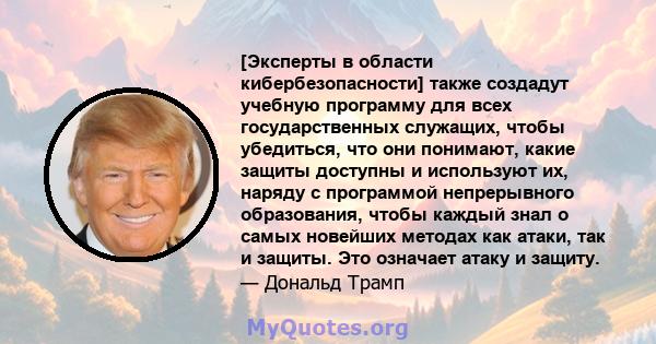 [Эксперты в области кибербезопасности] также создадут учебную программу для всех государственных служащих, чтобы убедиться, что они понимают, какие защиты доступны и используют их, наряду с программой непрерывного