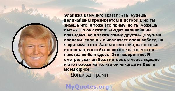 Элайджа Каммингс сказал: «Ты будешь величайшим президентом в истории, но ты знаешь что, я тоже это приму, но ты можешь быть». Но он сказал: «Будет величайший президент, но я также приму другой». Другими словами, если вы 