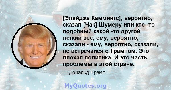 [Элайджа Каммингс], вероятно, сказал [Чак] Шумеру или кто -то подобный какой -то другой легкий вес, ему, вероятно, сказали - ему, вероятно, сказали, не встречайся с Трампом. Это плохая политика. И это часть проблемы в