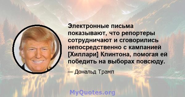 Электронные письма показывают, что репортеры сотрудничают и сговорились непосредственно с кампанией [Хиллари] Клинтона, помогая ей победить на выборах повсюду.