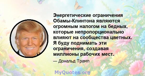 Энергетические ограничения Обамы-Клинтона являются огромным налогом на бедных, которые непропорционально влияют на сообщества цветных. Я буду поднимать эти ограничения, создавая миллионы рабочих мест.