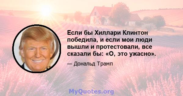 Если бы Хиллари Клинтон победила, и если мои люди вышли и протестовали, все сказали бы: «О, это ужасно».