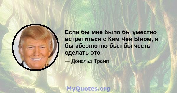 Если бы мне было бы уместно встретиться с Ким Чен Ыном, я бы абсолютно был бы честь сделать это.