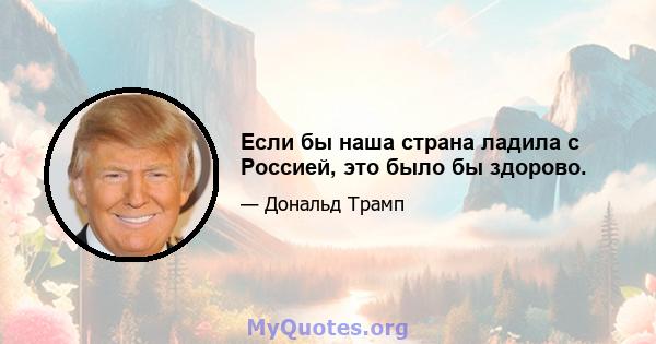 Если бы наша страна ладила с Россией, это было бы здорово.