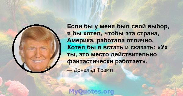 Если бы у меня был свой выбор, я бы хотел, чтобы эта страна, Америка, работала отлично. Хотел бы я встать и сказать: «Ух ты, это место действительно фантастически работает».