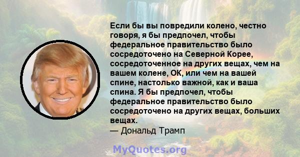 Если бы вы повредили колено, честно говоря, я бы предпочел, чтобы федеральное правительство было сосредоточено на Северной Корее, сосредоточенное на других вещах, чем на вашем колене, ОК, или чем на вашей спине,