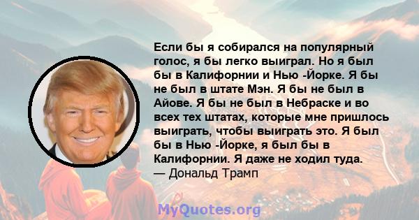 Если бы я собирался на популярный голос, я бы легко выиграл. Но я был бы в Калифорнии и Нью -Йорке. Я бы не был в штате Мэн. Я бы не был в Айове. Я бы не был в Небраске и во всех тех штатах, которые мне пришлось