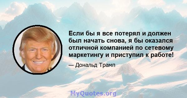 Если бы я все потерял и должен был начать снова, я бы оказался отличной компанией по сетевому маркетингу и приступил к работе!