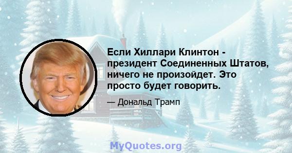 Если Хиллари Клинтон - президент Соединенных Штатов, ничего не произойдет. Это просто будет говорить.