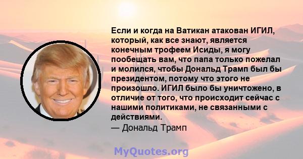 Если и когда на Ватикан атакован ИГИЛ, который, как все знают, является конечным трофеем Исиды, я могу пообещать вам, что папа только пожелал и молился, чтобы Дональд Трамп был бы президентом, потому что этого не