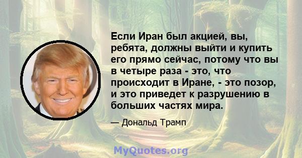 Если Иран был акцией, вы, ребята, должны выйти и купить его прямо сейчас, потому что вы в четыре раза - это, что происходит в Иране, - это позор, и это приведет к разрушению в больших частях мира.