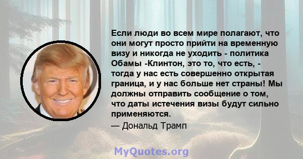 Если люди во всем мире полагают, что они могут просто прийти на временную визу и никогда не уходить - политика Обамы -Клинтон, это то, что есть, - тогда у нас есть совершенно открытая граница, и у нас больше нет страны! 