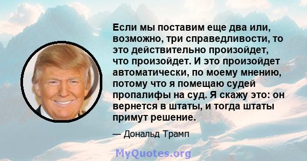 Если мы поставим еще два или, возможно, три справедливости, то это действительно произойдет, что произойдет. И это произойдет автоматически, по моему мнению, потому что я помещаю судей пропалифы на суд. Я скажу это: он