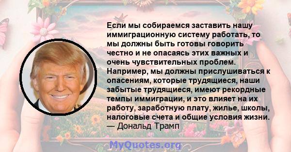 Если мы собираемся заставить нашу иммиграционную систему работать, то мы должны быть готовы говорить честно и не опасаясь этих важных и очень чувствительных проблем. Например, мы должны прислушиваться к опасениям,