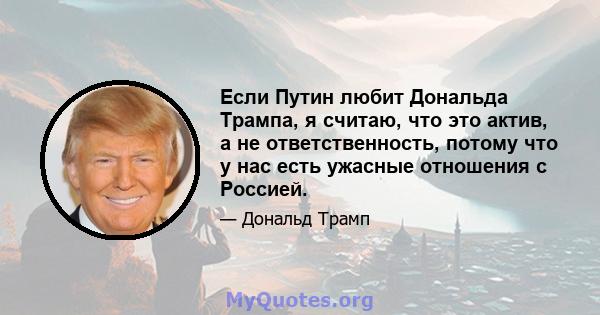 Если Путин любит Дональда Трампа, я считаю, что это актив, а не ответственность, потому что у нас есть ужасные отношения с Россией.