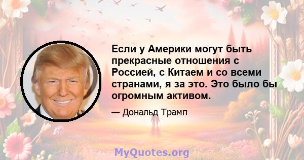 Если у Америки могут быть прекрасные отношения с Россией, с Китаем и со всеми странами, я за это. Это было бы огромным активом.