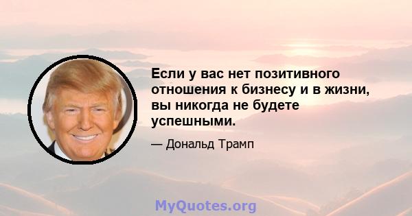 Если у вас нет позитивного отношения к бизнесу и в жизни, вы никогда не будете успешными.