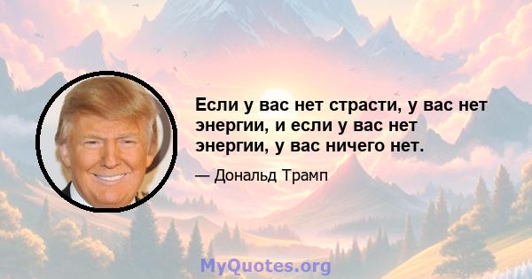 Если у вас нет страсти, у вас нет энергии, и если у вас нет энергии, у вас ничего нет.