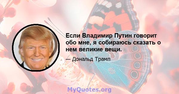 Если Владимир Путин говорит обо мне, я собираюсь сказать о нем великие вещи.