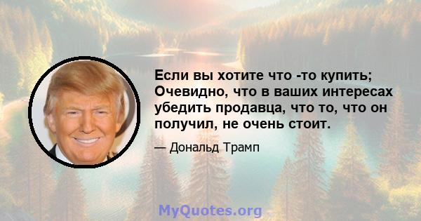 Если вы хотите что -то купить; Очевидно, что в ваших интересах убедить продавца, что то, что он получил, не очень стоит.