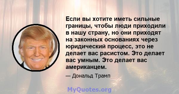 Если вы хотите иметь сильные границы, чтобы люди приходили в нашу страну, но они приходят на законных основаниях через юридический процесс, это не делает вас расистом. Это делает вас умным. Это делает вас американцем.