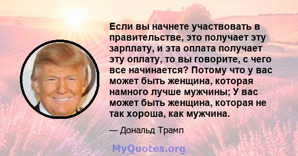 Если вы начнете участвовать в правительстве, это получает эту зарплату, и эта оплата получает эту оплату, то вы говорите, с чего все начинается? Потому что у вас может быть женщина, которая намного лучше мужчины; У вас